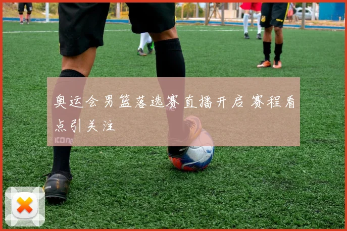 奥运会男篮落选赛直播开启 赛程看点引关注