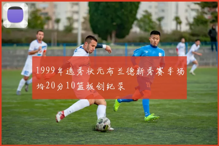 1999年选秀状元布兰德新秀赛季场均20分10篮板创纪录